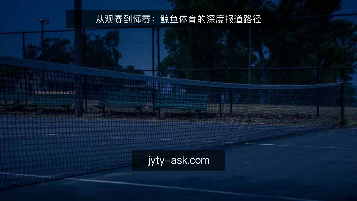 从观赛到懂赛:鲸鱼体育的深度报道路径