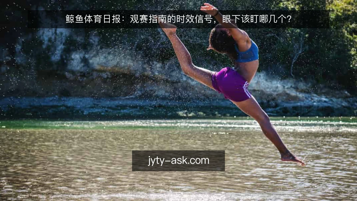 鲸鱼体育日报：观赛指南的时效信号，眼下该盯哪几个？